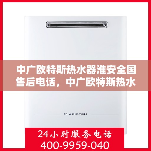 中广欧特斯热水器淮安全国售后电话，中广欧特斯热水器淮安全面售后服务热线及联系方式