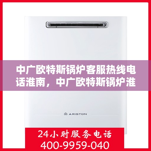 中广欧特斯锅炉客服热线电话淮南，中广欧特斯锅炉淮南客服热线电话及售后服务解析