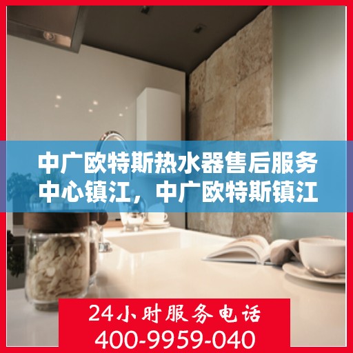 中广欧特斯热水器售后服务中心镇江，中广欧特斯镇江售后服务中心，专业热水器维修与售后服务