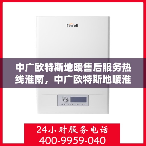 中广欧特斯地暖售后服务热线淮南，中广欧特斯地暖淮南售后服务热线详解