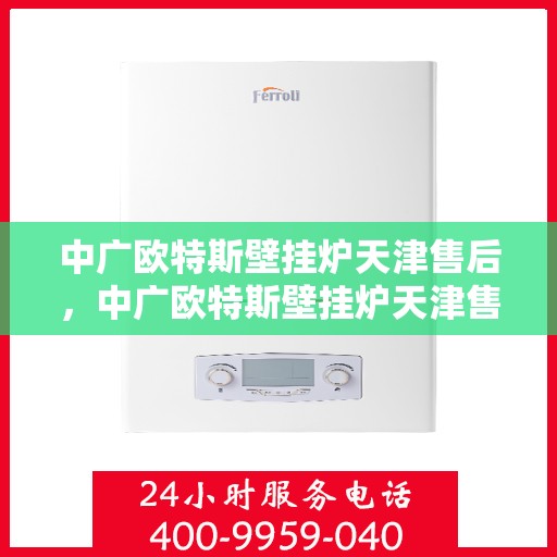 中广欧特斯壁挂炉天津售后，中广欧特斯壁挂炉天津售后服务中心，专业维修与贴心服务
