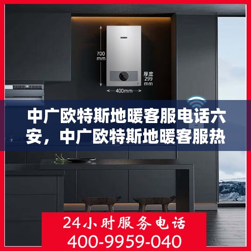 中广欧特斯地暖客服电话六安，中广欧特斯地暖客服热线在六安，专业解答，温暖您的生活