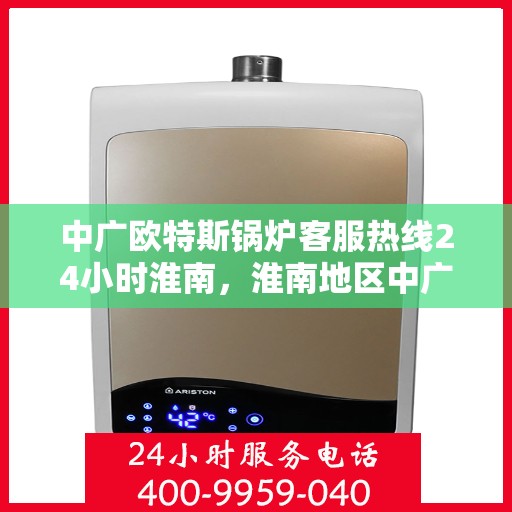 中广欧特斯锅炉客服热线24小时淮南，淮南地区中广欧特斯锅炉全天候客服热线服务开启