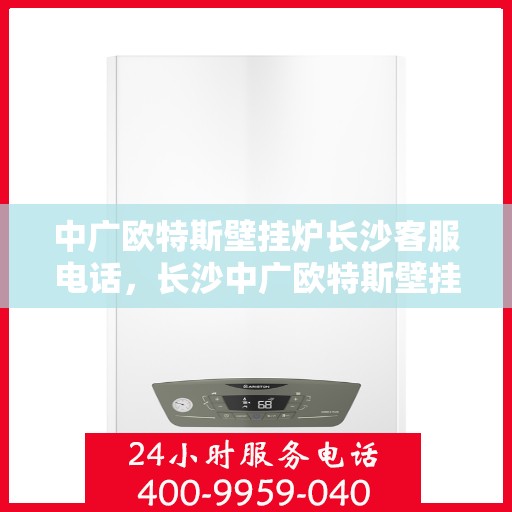 中广欧特斯壁挂炉长沙客服电话，长沙中广欧特斯壁挂炉客服热线及咨询指南