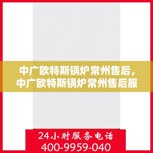中广欧特斯锅炉常州售后，中广欧特斯锅炉常州售后服务详解