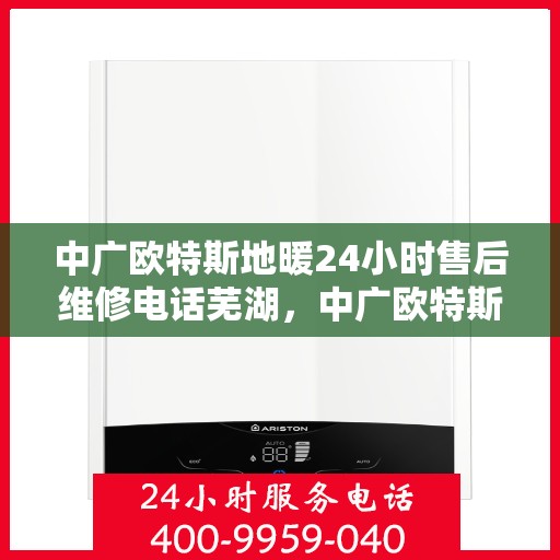 中广欧特斯地暖24小时售后维修电话芜湖，中广欧特斯地暖芜湖专业售后维修团队全天候服务热线及售后指南