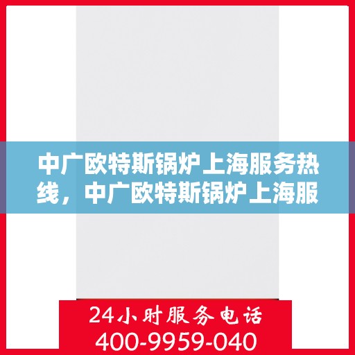 中广欧特斯锅炉上海服务热线，中广欧特斯锅炉上海服务热线，专业团队为您提供高效便捷的解决方案