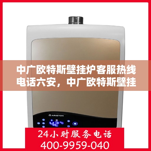 中广欧特斯壁挂炉客服热线电话六安，中广欧特斯壁挂炉客服热线在六安，专业团队为您解答疑问，贴心服务触手可及