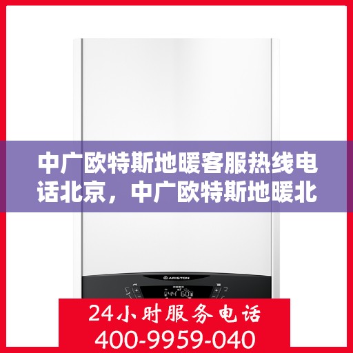 中广欧特斯地暖客服热线电话北京，中广欧特斯地暖北京客服热线电话及售后服务解析
