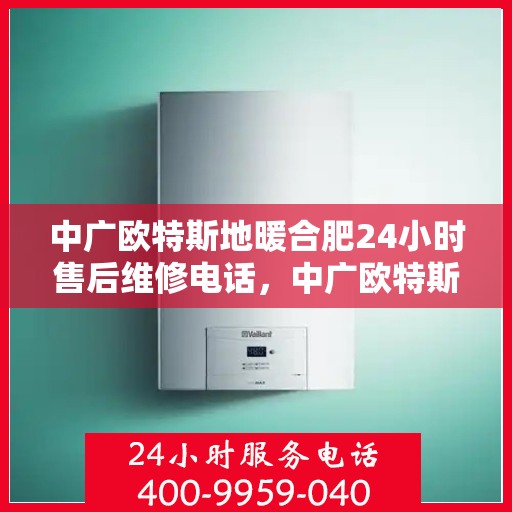 中广欧特斯地暖合肥24小时售后维修电话，中广欧特斯地暖售后服务热线，全天候维修，专业保障您的温暖生活