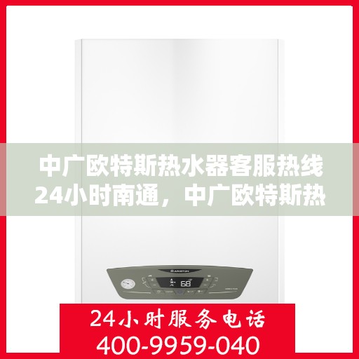 中广欧特斯热水器客服热线24小时南通，中广欧特斯热水器南通全天候客服热线，贴心服务随时在线