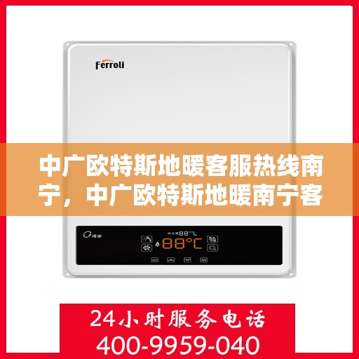 中广欧特斯地暖客服热线南宁，中广欧特斯地暖南宁客服热线详解