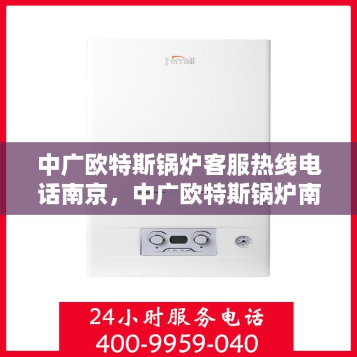 中广欧特斯锅炉客服热线电话南京，中广欧特斯锅炉南京客服热线电话及售后支持全解析