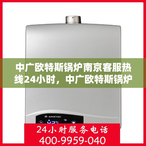 中广欧特斯锅炉南京客服热线24小时，中广欧特斯锅炉南京全天候客服热线，全天候服务，温暖您的生活