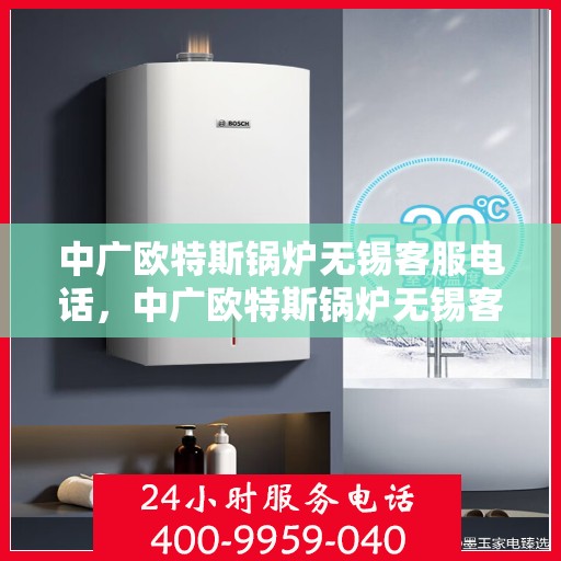 中广欧特斯锅炉无锡客服电话，中广欧特斯锅炉无锡客服热线及咨询服务中心介绍