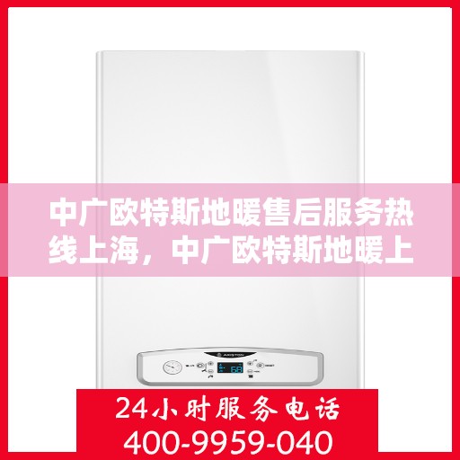 中广欧特斯地暖售后服务热线上海，中广欧特斯地暖上海售后服务热线详解