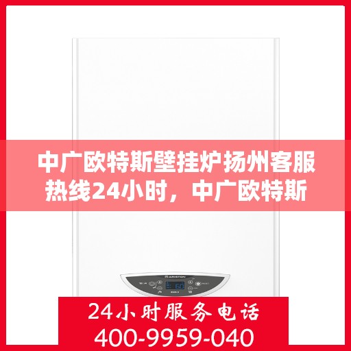 中广欧特斯壁挂炉扬州客服热线24小时，中广欧特斯壁挂炉扬州客服全天候热线，贴心服务随时在线