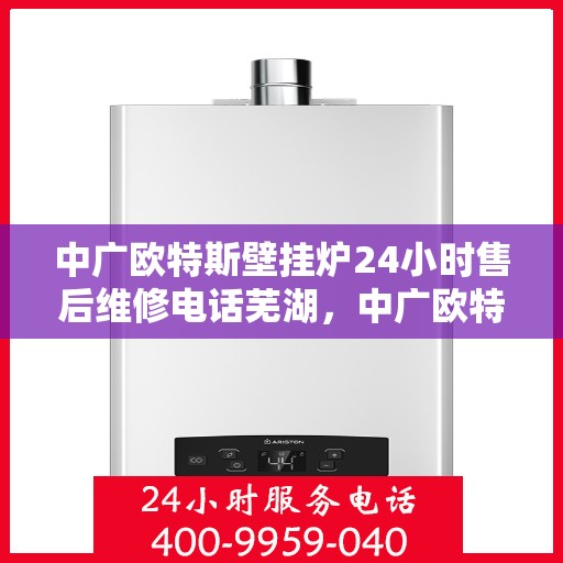 中广欧特斯壁挂炉24小时售后维修电话芜湖，中广欧特斯壁挂炉芜湖售后维修热线全天候服务，专业解决您的壁挂炉问题