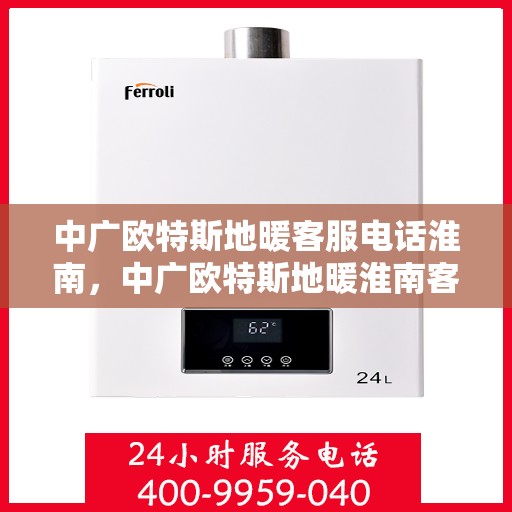 中广欧特斯地暖客服电话淮南，中广欧特斯地暖淮南客服热线及咨询中心