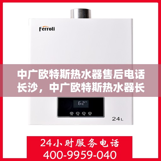中广欧特斯热水器售后电话长沙，中广欧特斯热水器长沙售后电话及服务一览