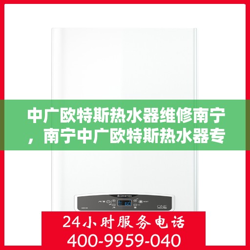 中广欧特斯热水器维修南宁，南宁中广欧特斯热水器专业维修服务