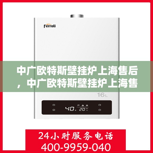 中广欧特斯壁挂炉上海售后，中广欧特斯壁挂炉上海售后服务中心，专业维修与优质服务