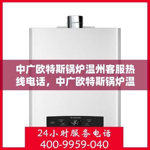 中广欧特斯锅炉温州客服热线电话，中广欧特斯锅炉温州客服热线详解，一站式解决方案的专业热线电话