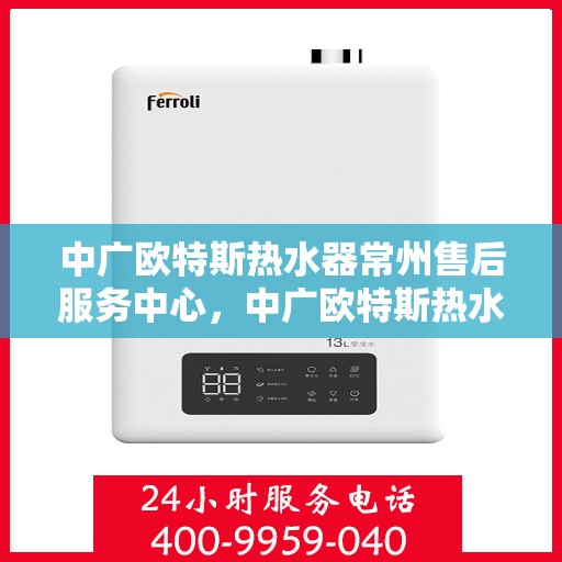 中广欧特斯热水器常州售后服务中心，中广欧特斯热水器常州售后服务中心，专业服务的温馨港湾