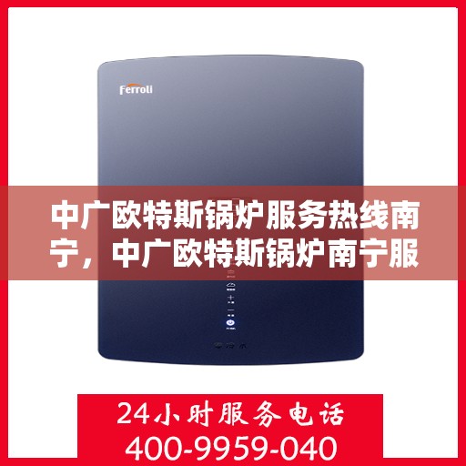 中广欧特斯锅炉服务热线南宁，中广欧特斯锅炉南宁服务热线，专业解决方案，贴心为您服务