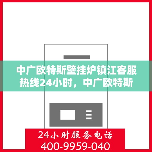 中广欧特斯壁挂炉镇江客服热线24小时，中广欧特斯壁挂炉镇江客服热线全天候服务，温暖您的生活热线