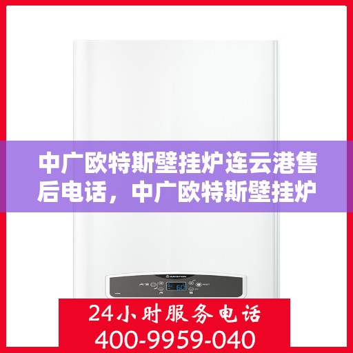 中广欧特斯壁挂炉连云港售后电话，中广欧特斯壁挂炉连云港售后服务热线及电话详解