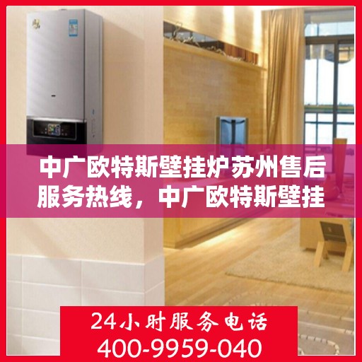 中广欧特斯壁挂炉苏州售后服务热线，中广欧特斯壁挂炉苏州售后热线，专业服务，温暖您的生活