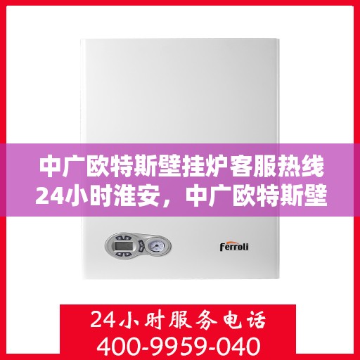 中广欧特斯壁挂炉客服热线24小时淮安，中广欧特斯壁挂炉淮安客服热线全天候服务，温暖您的生活