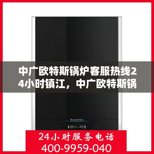 中广欧特斯锅炉客服热线24小时镇江，中广欧特斯锅炉镇江客服热线全天候服务，贴心关怀每一刻