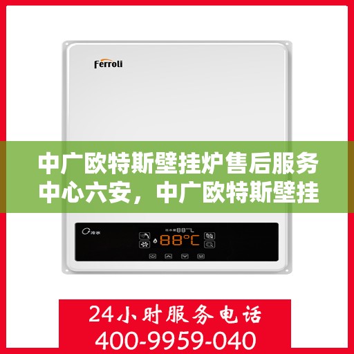 中广欧特斯壁挂炉售后服务中心六安，中广欧特斯壁挂炉六安售后服务中心，专业维修，贴心服务