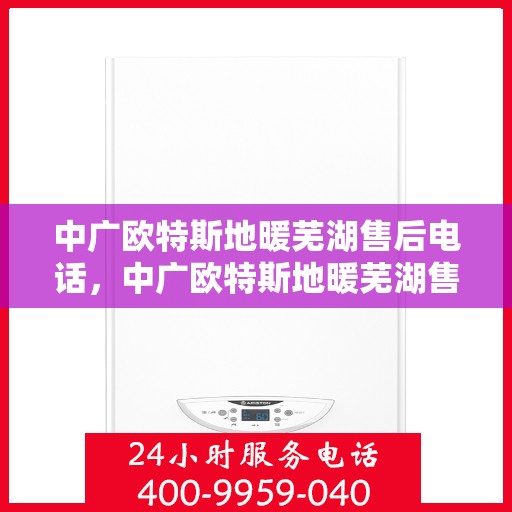 中广欧特斯地暖芜湖售后电话，中广欧特斯地暖芜湖售后服务热线及电话全解析