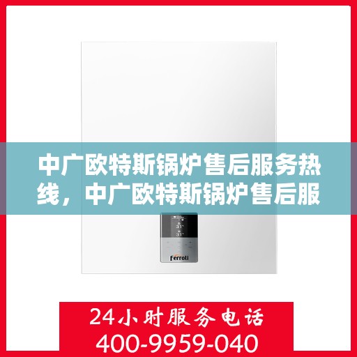中广欧特斯锅炉售后服务热线，中广欧特斯锅炉售后服务热线，专业团队为您提供贴心服务