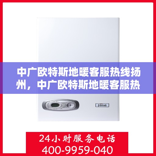 中广欧特斯地暖客服热线扬州，中广欧特斯地暖客服热线在扬州，专业解答，温暖您的生活