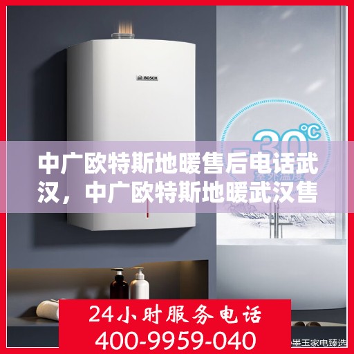 中广欧特斯地暖售后电话武汉，中广欧特斯地暖武汉售后联系电话及服务一览