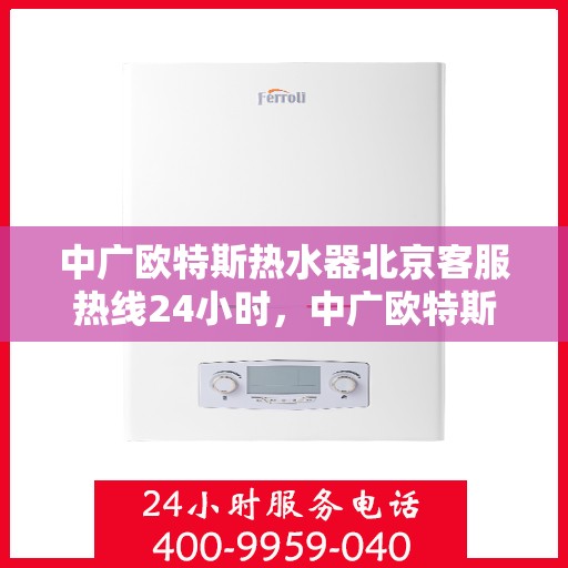 中广欧特斯热水器北京客服热线24小时，中广欧特斯热水器北京全天候客服热线，24小时温暖在线