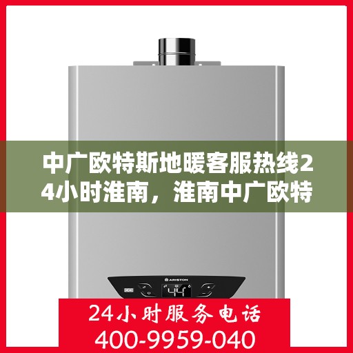 中广欧特斯地暖客服热线24小时淮南，淮南中广欧特斯地暖全天候客服热线，温暖无忧服务不打烊