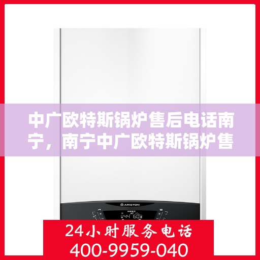 中广欧特斯锅炉售后电话南宁，南宁中广欧特斯锅炉售后服务热线及售后支持详情解析