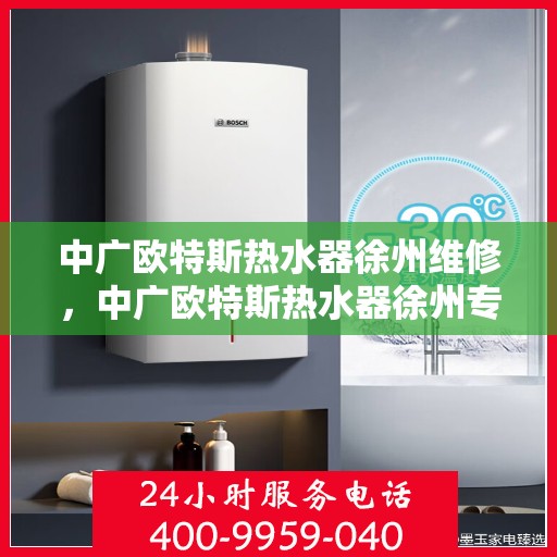 中广欧特斯热水器徐州维修，中广欧特斯热水器徐州专业维修服务