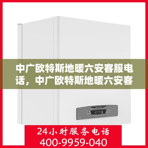 中广欧特斯地暖六安客服电话，中广欧特斯地暖六安客服热线及咨询电话号码