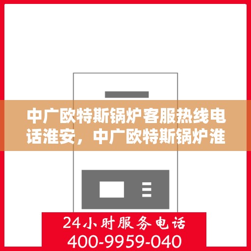 中广欧特斯锅炉客服热线电话淮安，中广欧特斯锅炉淮安客服热线电话及售后服务解析