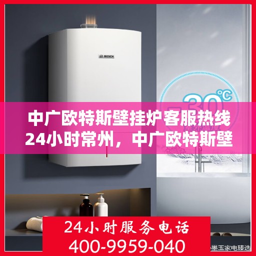 中广欧特斯壁挂炉客服热线24小时常州，中广欧特斯壁挂炉常州24小时客服热线全时在线，温暖您的生活