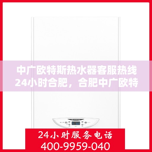 中广欧特斯热水器客服热线24小时合肥，合肥中广欧特斯热水器全天候客服热线，贴心服务不打烊