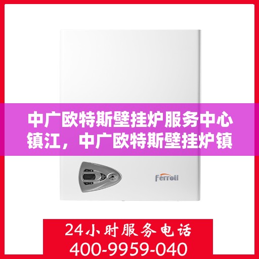 中广欧特斯壁挂炉服务中心镇江，中广欧特斯壁挂炉镇江服务中心，专业维修与暖心服务