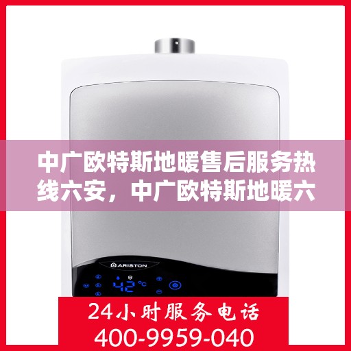 中广欧特斯地暖售后服务热线六安，中广欧特斯地暖六安售后服务热线详解