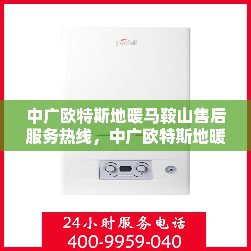 中广欧特斯地暖马鞍山售后服务热线，中广欧特斯地暖马鞍山，售后服务热线全解析